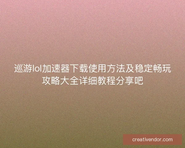 巡游lol加速器下载使用方法及稳定畅玩攻略大全详细教程分享吧