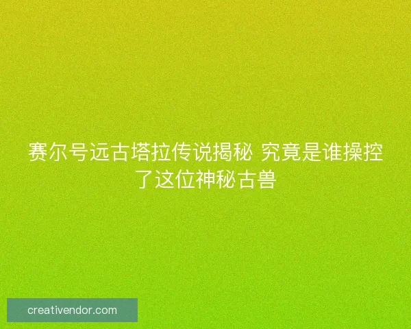 赛尔号远古塔拉传说揭秘 究竟是谁操控了这位神秘古兽
