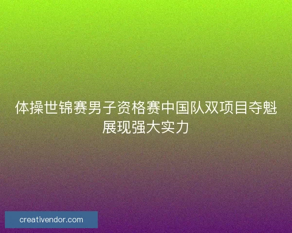 体操世锦赛男子资格赛中国队双项目夺魁展现强大实力