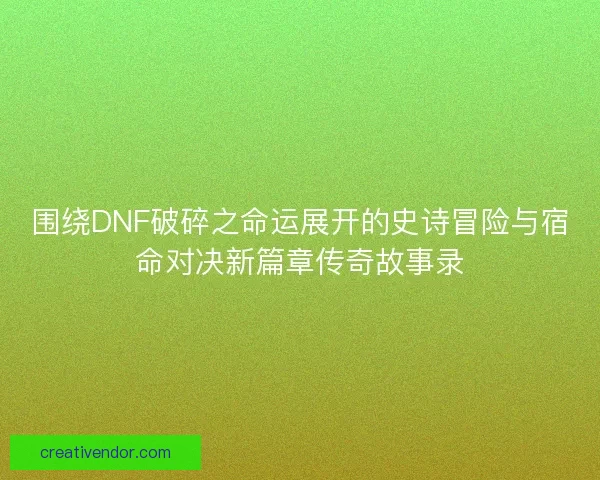围绕DNF破碎之命运展开的史诗冒险与宿命对决新篇章传奇故事录