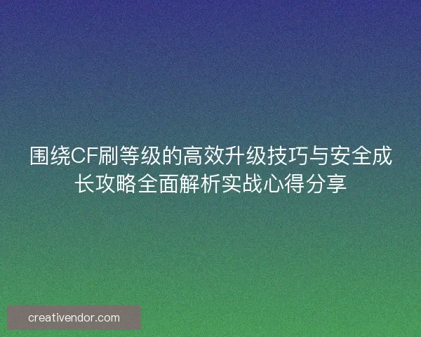 围绕CF刷等级的高效升级技巧与安全成长攻略全面解析实战心得分享