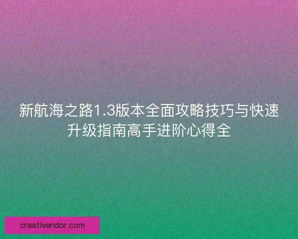 新航海之路1.3版本全面攻略技巧与快速升级指南高手进阶心得全