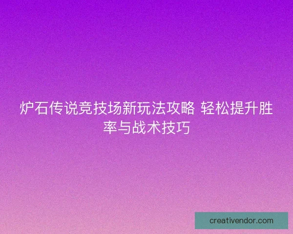 炉石传说竞技场新玩法攻略 轻松提升胜率与战术技巧