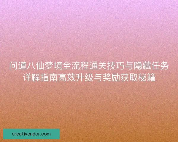 问道八仙梦境全流程通关技巧与隐藏任务详解指南高效升级与奖励获取秘籍