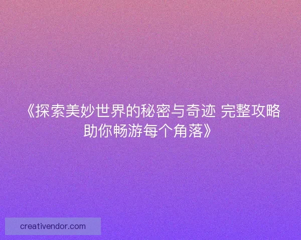 《探索美妙世界的秘密与奇迹 完整攻略助你畅游每个角落》