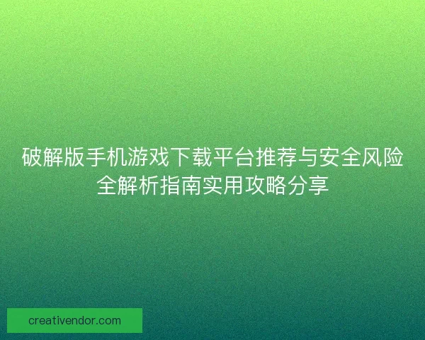 破解版手机游戏下载平台推荐与安全风险全解析指南实用攻略分享