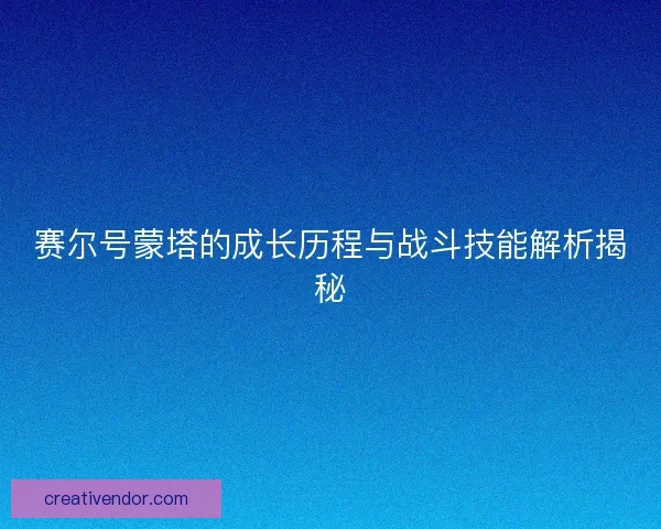 赛尔号蒙塔的成长历程与战斗技能解析揭秘