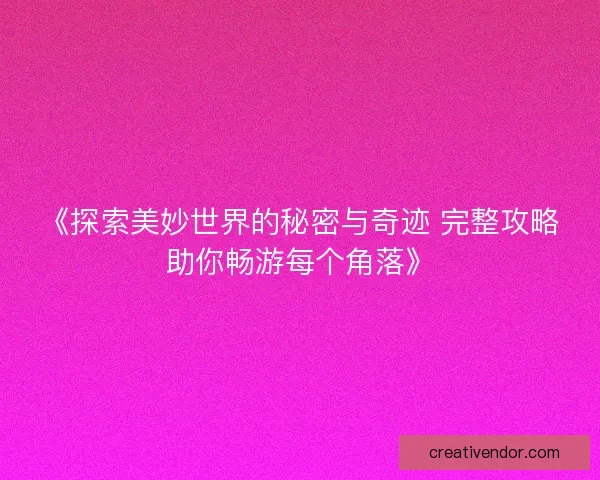 《探索美妙世界的秘密与奇迹 完整攻略助你畅游每个角落》